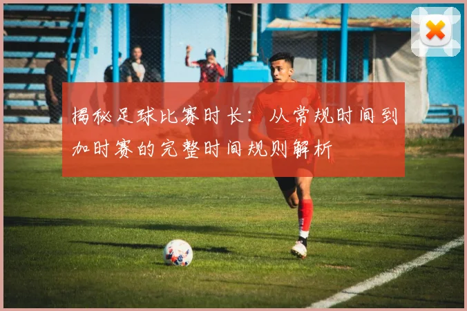 揭秘足球比赛时长：从常规时间到加时赛的完整时间规则解析