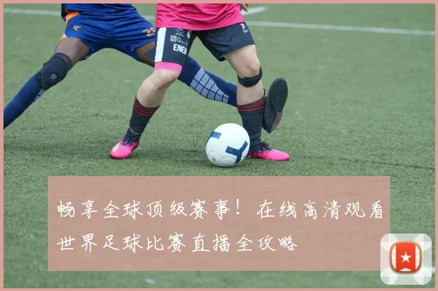 畅享全球顶级赛事！在线高清观看世界足球比赛直播全攻略