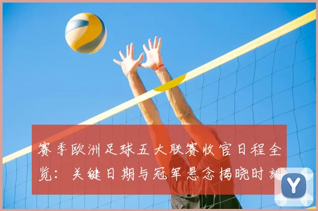 赛季欧洲足球五大联赛收官日程全览：关键日期与冠军悬念揭晓时刻