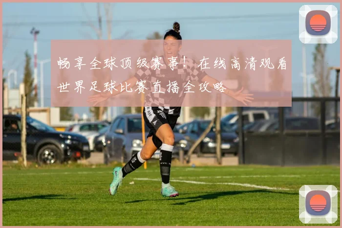 畅享全球顶级赛事！在线高清观看世界足球比赛直播全攻略