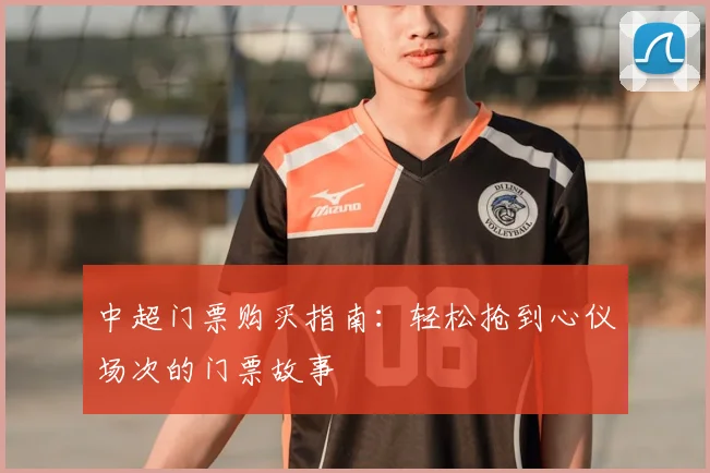 中超门票购买指南：轻松抢到心仪场次的门票故事
