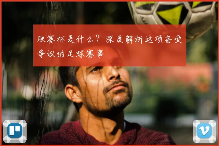 联赛杯是什么？深度解析这项备受争议的足球赛事