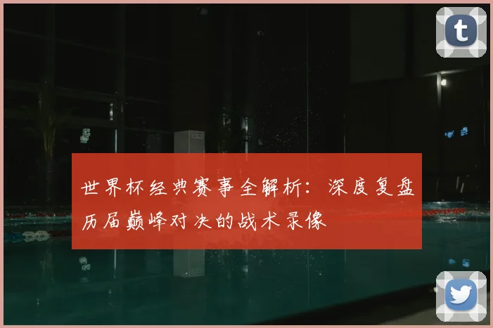 世界杯经典赛事全解析：深度复盘历届巅峰对决的战术录像
