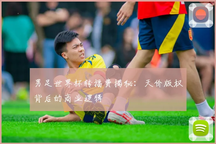 男足世界杯转播费揭秘：天价版权背后的商业逻辑