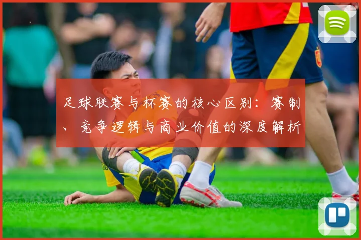 足球联赛与杯赛的核心区别：赛制、竞争逻辑与商业价值的深度解析