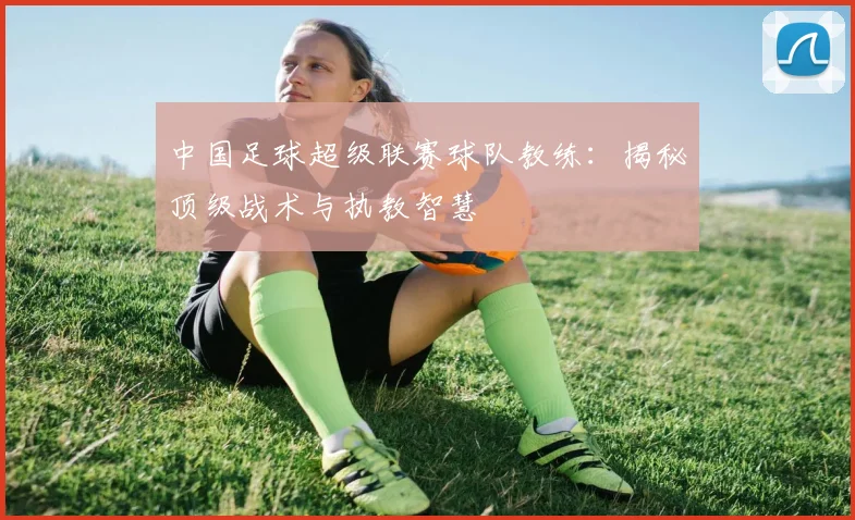 中国足球超级联赛球队教练：揭秘顶级战术与执教智慧