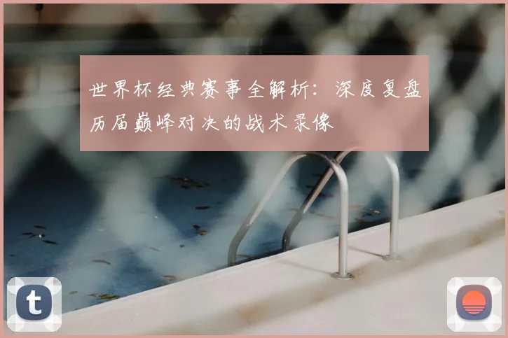 世界杯经典赛事全解析：深度复盘历届巅峰对决的战术录像