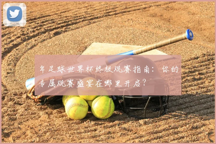 年足球世界杯终极观赛指南：你的专属观赛盛宴在哪里开启？