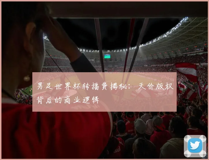 男足世界杯转播费揭秘：天价版权背后的商业逻辑