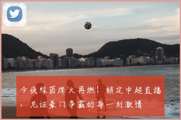 今夜绿茵烽火再燃！锁定中超直播，见证豪门争霸的每一刻激情
