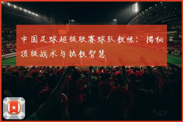 中国足球超级联赛球队教练：揭秘顶级战术与执教智慧