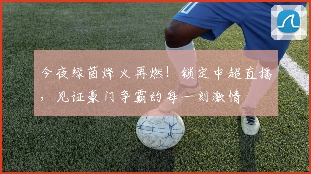 今夜绿茵烽火再燃！锁定中超直播，见证豪门争霸的每一刻激情