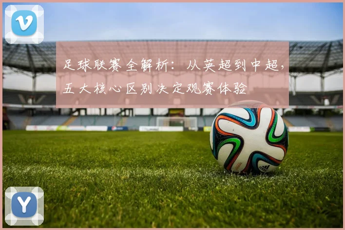 足球联赛全解析：从英超到中超，五大核心区别决定观赛体验