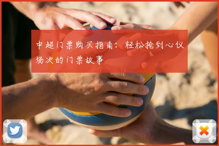 中超门票购买指南：轻松抢到心仪场次的门票故事