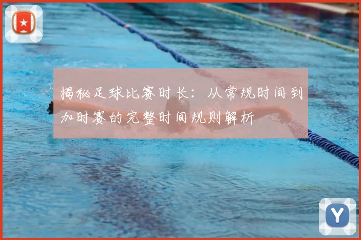 揭秘足球比赛时长：从常规时间到加时赛的完整时间规则解析