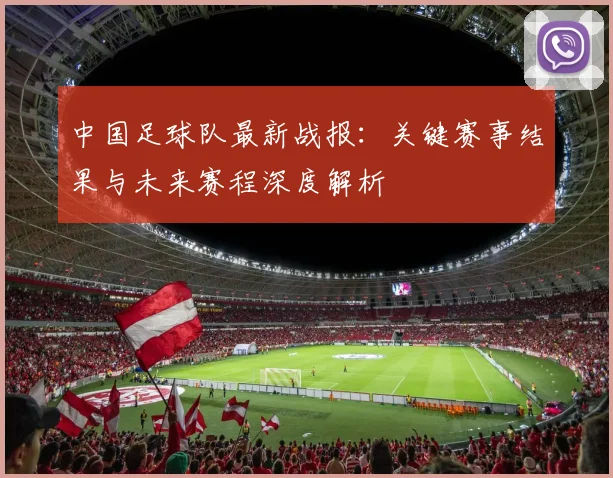 中国足球队最新战报：关键赛事结果与未来赛程深度解析
