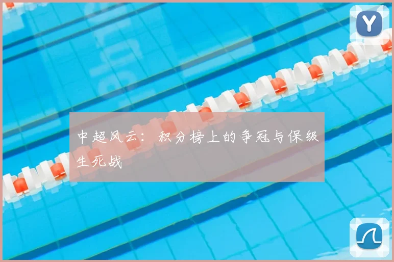 中超风云：积分榜上的争冠与保级生死战
