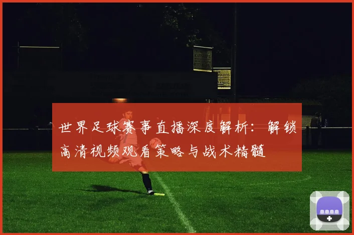 世界足球赛事直播深度解析：解锁高清视频观看策略与战术精髓