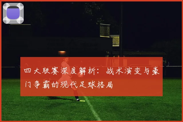 四大联赛深度解析：战术演变与豪门争霸的现代足球格局