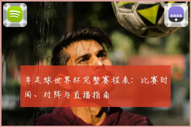 年足球世界杯完整赛程表：比赛时间、对阵与直播指南